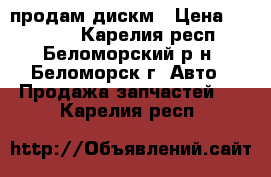 продам дискм › Цена ­ 15 000 - Карелия респ., Беломорский р-н, Беломорск г. Авто » Продажа запчастей   . Карелия респ.